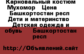 Карновальный костюм Мухомор › Цена ­ 500 - Башкортостан респ. Дети и материнство » Детская одежда и обувь   . Башкортостан респ.